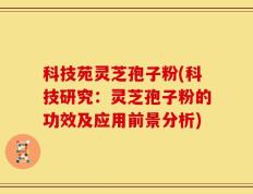 科技苑灵芝孢子粉(科技研究：灵芝孢子粉的功效及应用前景分析)