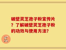 破壁灵芝孢子粉宣传片？了解破壁灵芝孢子粉的功效与使用方法？