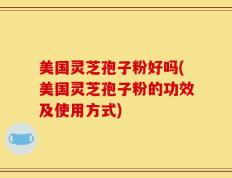 美国灵芝孢子粉好吗(美国灵芝孢子粉的功效及使用方式)