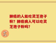 肺癌的人能吃灵芝孢子粉？肺癌病人可以吃灵芝孢子粉吗？