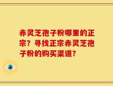 赤灵芝孢子粉哪里的正宗？寻找正宗赤灵芝孢子粉的购买渠道？