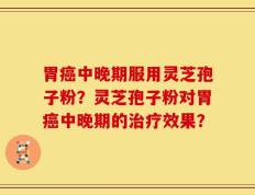 胃癌中晚期服用灵芝孢子粉？灵芝孢子粉对胃癌中晚期的治疗效果？