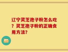 辽宁灵芝孢子粉怎么吃？灵芝孢子粉的正确食用方法？