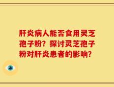 肝炎病人能否食用灵芝孢子粉？探讨灵芝孢子粉对肝炎患者的影响？
