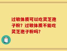 过敏体质可以吃灵芝孢子粉？过敏体质不能吃灵芝孢子粉吗？