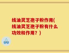 线油灵芝孢子粉作用(线油灵芝孢子粉有什么功效和作用？)