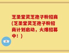 芝圣堂灵芝孢子粉招商(芝圣堂灵芝孢子粉招商计划启动，火爆招募中！)