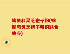 螃蟹和灵芝孢子粉(螃蟹与灵芝孢子粉的联合效应)