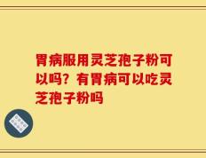 胃病服用灵芝孢子粉可以吗？有胃病可以吃灵芝孢子粉吗