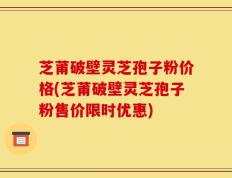 芝莆破壁灵芝孢子粉价格(芝莆破壁灵芝孢子粉售价限时优惠)