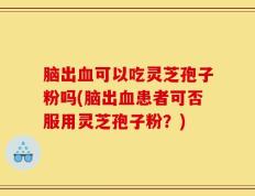 脑出血可以吃灵芝孢子粉吗(脑出血患者可否服用灵芝孢子粉？)