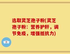 选取灵芝孢子粉(灵芝孢子粉：营养护肝，调节免疫，增强抵抗力)