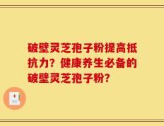 破壁灵芝孢子粉提高抵抗力？健康养生必备的破壁灵芝孢子粉？