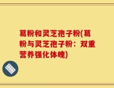 葛粉和灵芝孢子粉(葛粉与灵芝孢子粉：双重营养强化体魄)