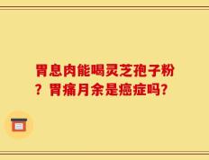 胃息肉能喝灵芝孢子粉？胃痛月余是癌症吗？