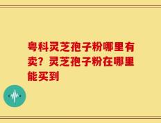 粤科灵芝孢子粉哪里有卖？灵芝孢子粉在哪里能买到