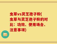 虫草vs灵芝孢子粉(虫草与灵芝孢子粉的对比：功效、使用场合、注意事项)