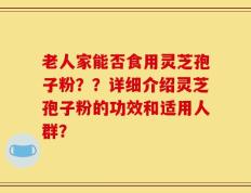 老人家能否食用灵芝孢子粉？？详细介绍灵芝孢子粉的功效和适用人群？