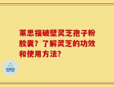 莱思福破壁灵芝孢子粉胶囊？了解灵芝的功效和使用方法？