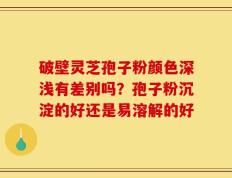 破壁灵芝孢子粉颜色深浅有差别吗？孢子粉沉淀的好还是易溶解的好