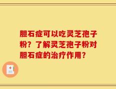 胆石症可以吃灵芝孢子粉？了解灵芝孢子粉对胆石症的治疗作用？