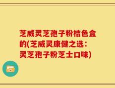 芝威灵芝孢子粉桔色盒的(芝威灵康健之选：灵芝孢子粉芝士口味)