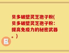 贝多破壁灵芝孢子粉(贝多破壁灵芝孢子粉：提高免疫力的秘密武器。)