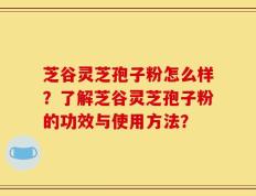 芝谷灵芝孢子粉怎么样？了解芝谷灵芝孢子粉的功效与使用方法？
