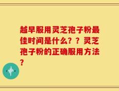 越早服用灵芝孢子粉最佳时间是什么？？灵芝孢子粉的正确服用方法？