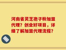 河南省灵芝孢子粉加盟代理？创业好项目，详细了解加盟代理流程？