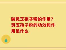 破灵芝孢子粉的作用？灵芝孢子粉的功效和作用是什么