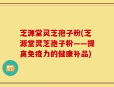 芝源堂灵芝孢子粉(芝源堂灵芝孢子粉——提高免疫力的健康补品)