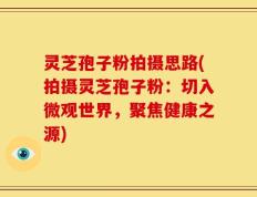 灵芝孢子粉拍摄思路(拍摄灵芝孢子粉：切入微观世界，聚焦健康之源)