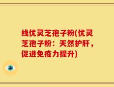 线优灵芝孢子粉(优灵芝孢子粉：天然护肝，促进免疫力提升)