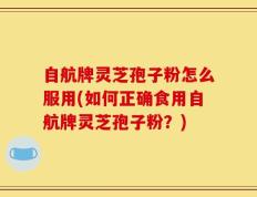 自航牌灵芝孢子粉怎么服用(如何正确食用自航牌灵芝孢子粉？)