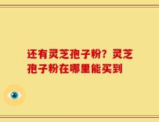 还有灵芝孢子粉？灵芝孢子粉在哪里能买到