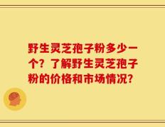 野生灵芝孢子粉多少一个？了解野生灵芝孢子粉的价格和市场情况？