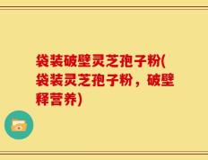 袋装破壁灵芝孢子粉(袋装灵芝孢子粉，破壁释营养)