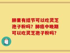 肺里有结节可以吃灵芝孢子粉吗？肺癌中晚期可以吃灵芝孢子粉吗？
