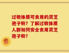 过敏体质可食用的灵芝孢子粉？了解过敏体质人群如何安全食用灵芝孢子粉？