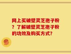 网上买破壁灵芝孢子粉？了解破壁灵芝孢子粉的功效及购买方式？