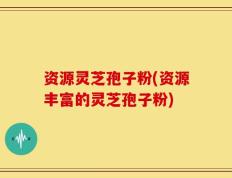 资源灵芝孢子粉(资源丰富的灵芝孢子粉)