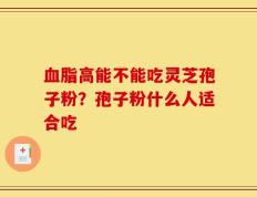 血脂高能不能吃灵芝孢子粉？孢子粉什么人适合吃