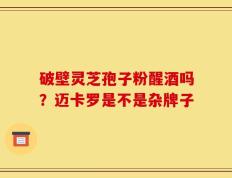 破壁灵芝孢子粉醒酒吗？迈卡罗是不是杂牌子