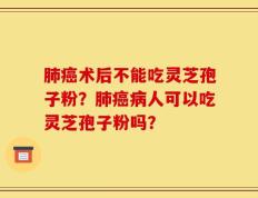 肺癌术后不能吃灵芝孢子粉？肺癌病人可以吃灵芝孢子粉吗？