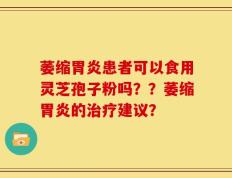 萎缩胃炎患者可以食用灵芝孢子粉吗？？萎缩胃炎的治疗建议？