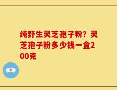 纯野生灵芝孢子粉？灵芝孢子粉多少钱一盒200克