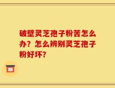 破壁灵芝孢子粉苦怎么办？怎么辨别灵芝孢子粉好坏？