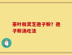 茶叶和灵芝孢子粉？孢子粉汤吃法
