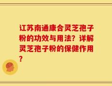 讧苏南通康合灵芝孢子粉的功效与用法？详解灵芝孢子粉的保健作用？